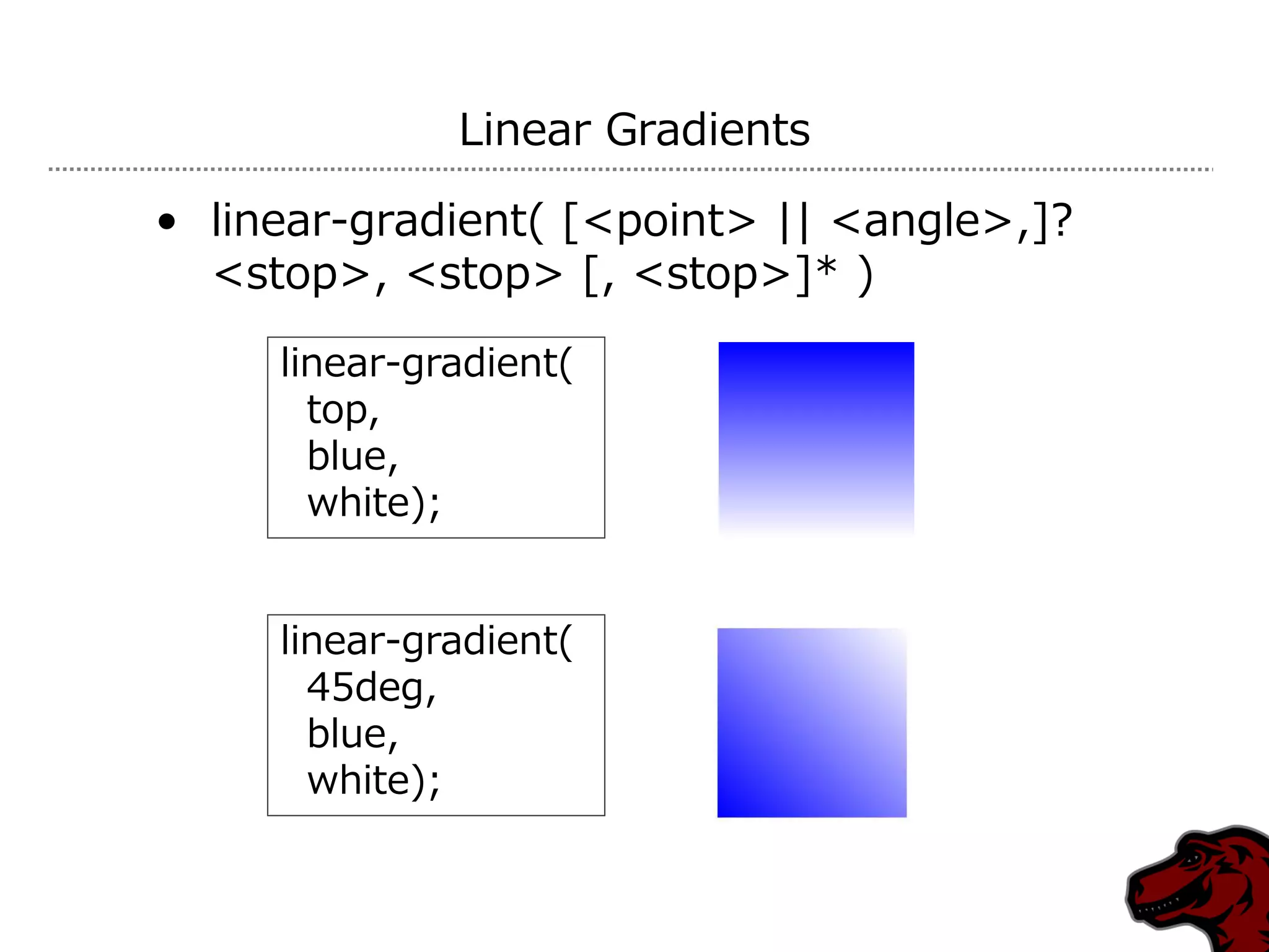 Linear Gradients

• linear-gradient( [<point> || <angle>,]?
  <stop>, <stop> [, <stop>]* )
     linear-gradient(
       top,
       blue,
       white);


     linear-gradient(
       45deg,
       blue,
       white);
 