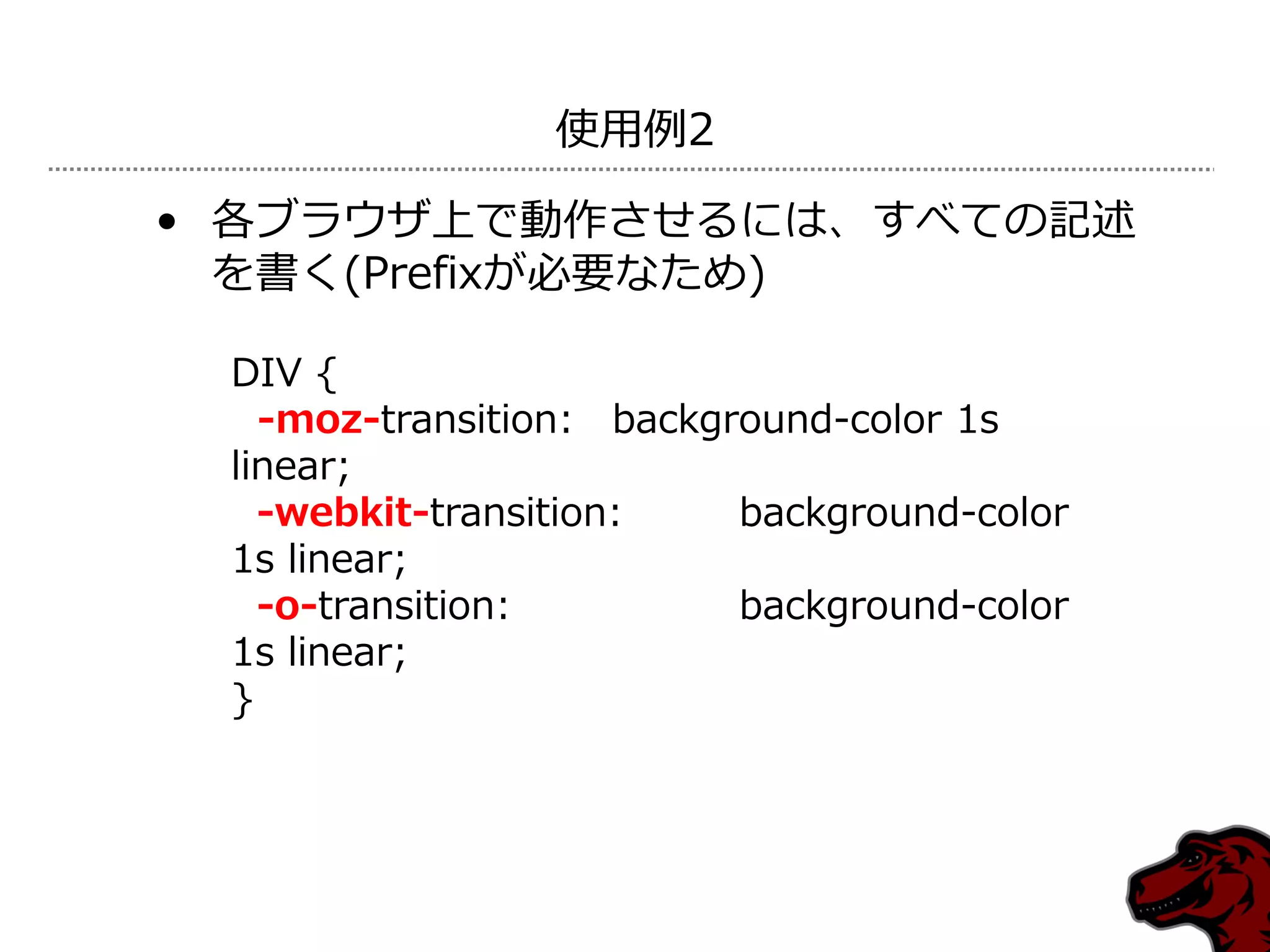使用例2

• 各ブラウザ上で動作させるには、すべての記述
  を書く(Prefixが必要なため)

 DIV {
   -moz-transition: background-color 1s
 linear;
   -webkit-transition:    background-color
 1s linear;
   -o-transition:         background-color
 1s linear;
 }
 