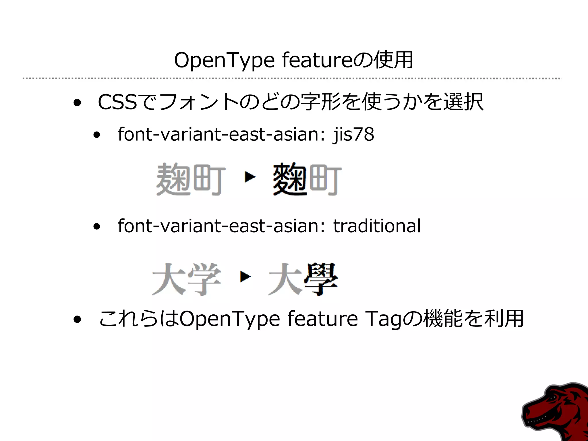OpenType featureの使用

• CSSでフォントのどの字形を使うかを選択
 • font-variant-east-asian: jis78




 • font-variant-east-asian: traditional




• これらはOpenType feature Tagの機能を利用
 