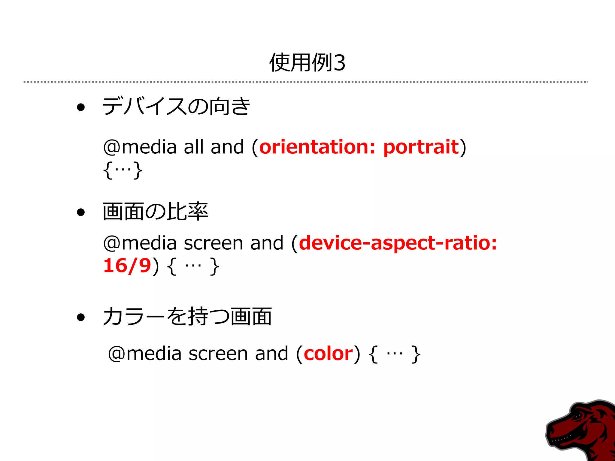 使用例3

• デバ゗スの向き
 @media all and (orientation: portrait)
 {…}

• 画面の比率
 @media screen and (device-aspect-ratio:
 16/9) { … }

• カラーを持つ画面
 @media screen and (color) { … }
 
