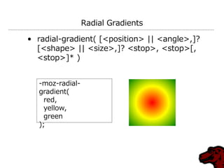 Radial Gradients

• radial-gradient( [<position> || <angle>,]?
  [<shape> || <size>,]? <stop>, <stop>[,
  <stop>]* )


  -moz-radial-
  gradient(
    red,
    yellow,
    green
  );
 