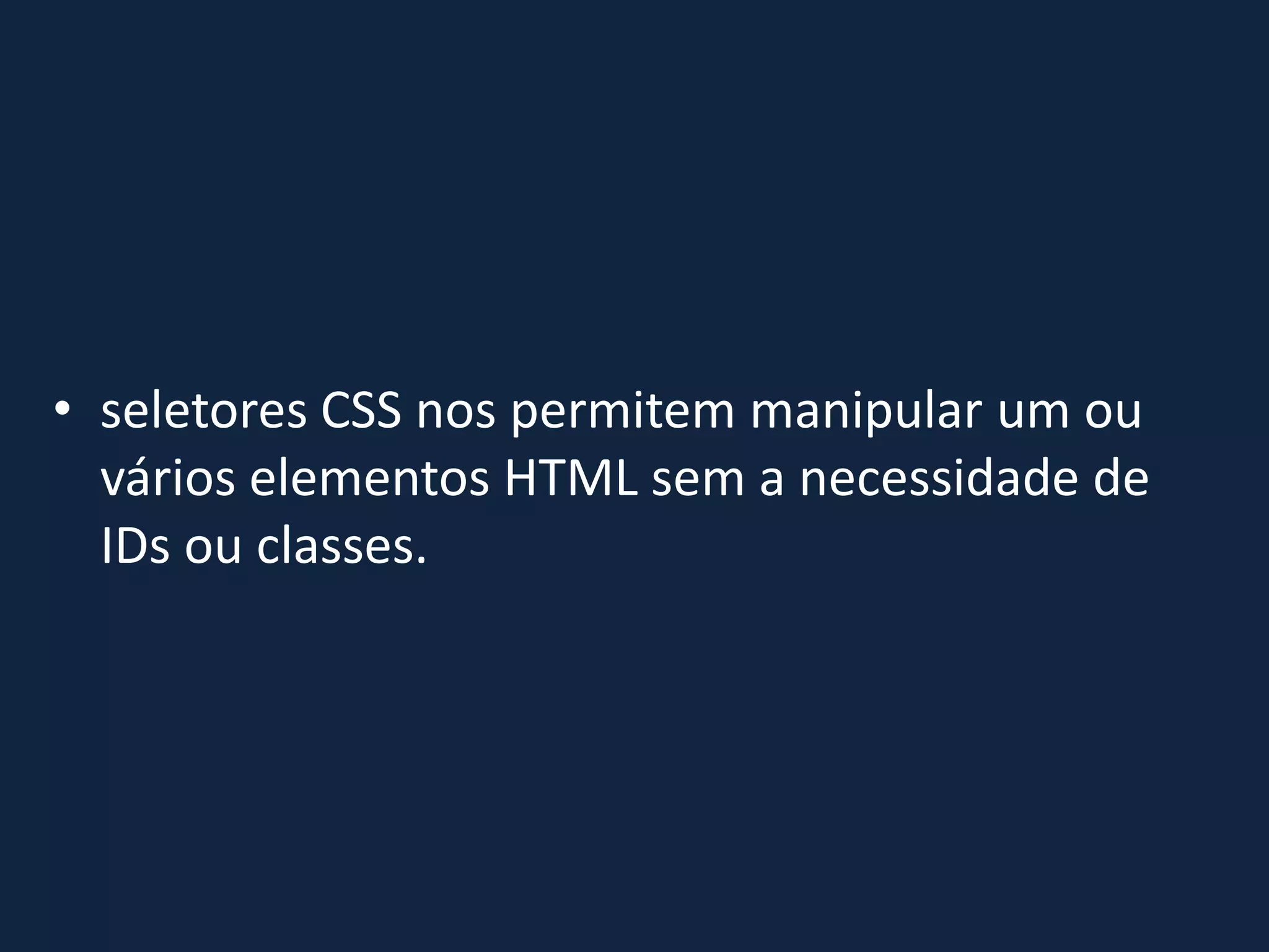 • seletores CSS nos permitem manipular um ou
vários elementos HTML sem a necessidade de
IDs ou classes.
 