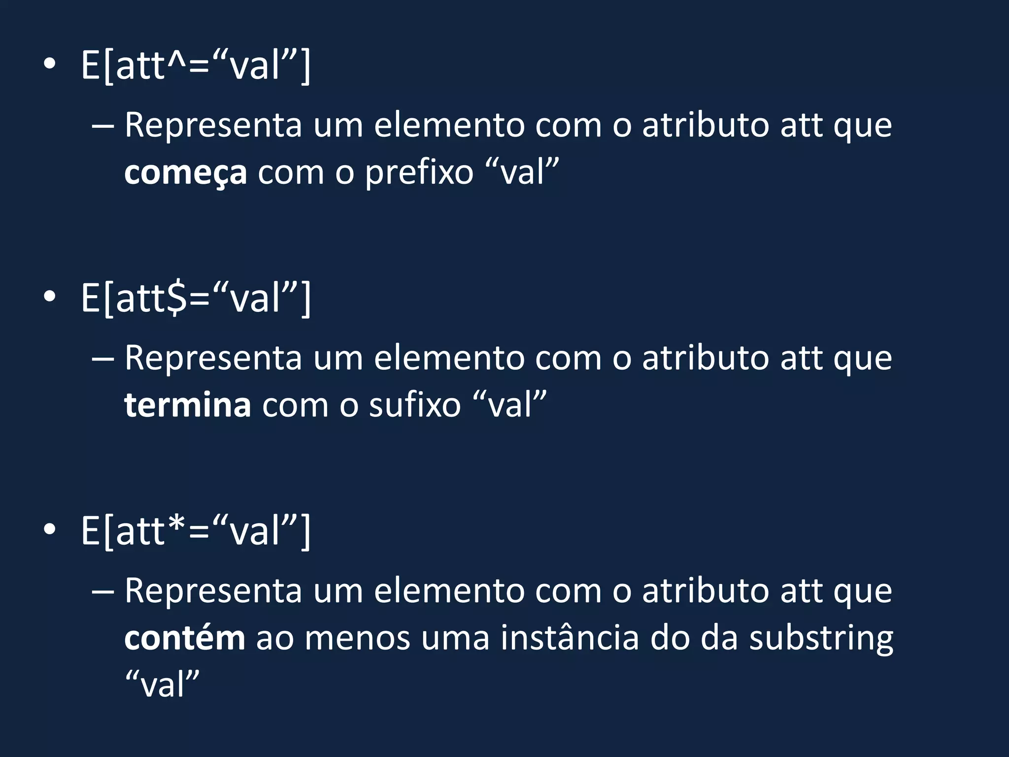 • E[att^=“val”]
– Representa um elemento com o atributo att que
começa com o prefixo “val”
• E[att$=“val”]
– Representa um elemento com o atributo att que
termina com o sufixo “val”
• E[att*=“val”]
– Representa um elemento com o atributo att que
contém ao menos uma instância do da substring
“val”
 