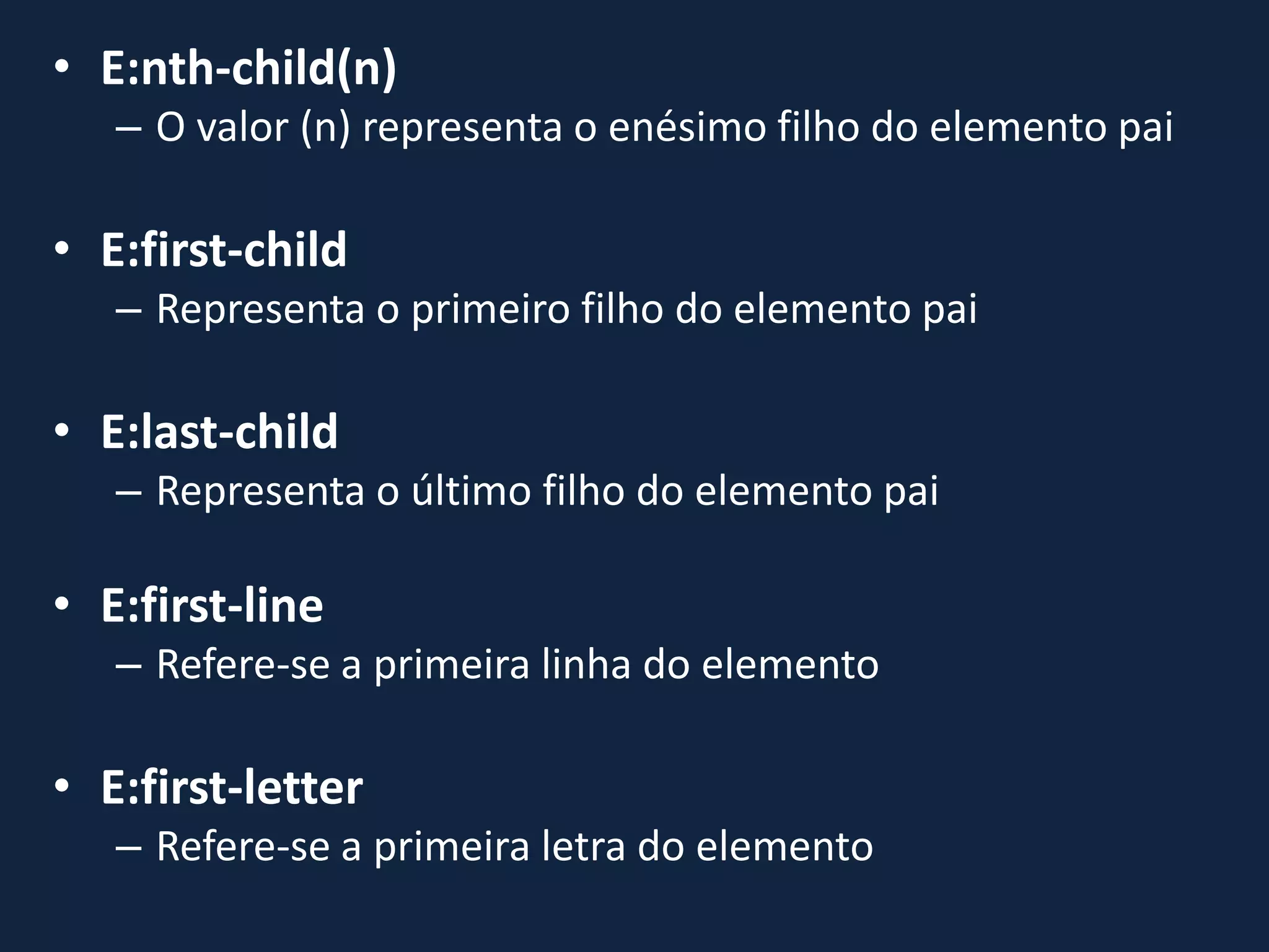• E:nth-child(n)
– O valor (n) representa o enésimo filho do elemento pai
• E:first-child
– Representa o primeiro filho do elemento pai
• E:last-child
– Representa o último filho do elemento pai
• E:first-line
– Refere-se a primeira linha do elemento
• E:first-letter
– Refere-se a primeira letra do elemento
 