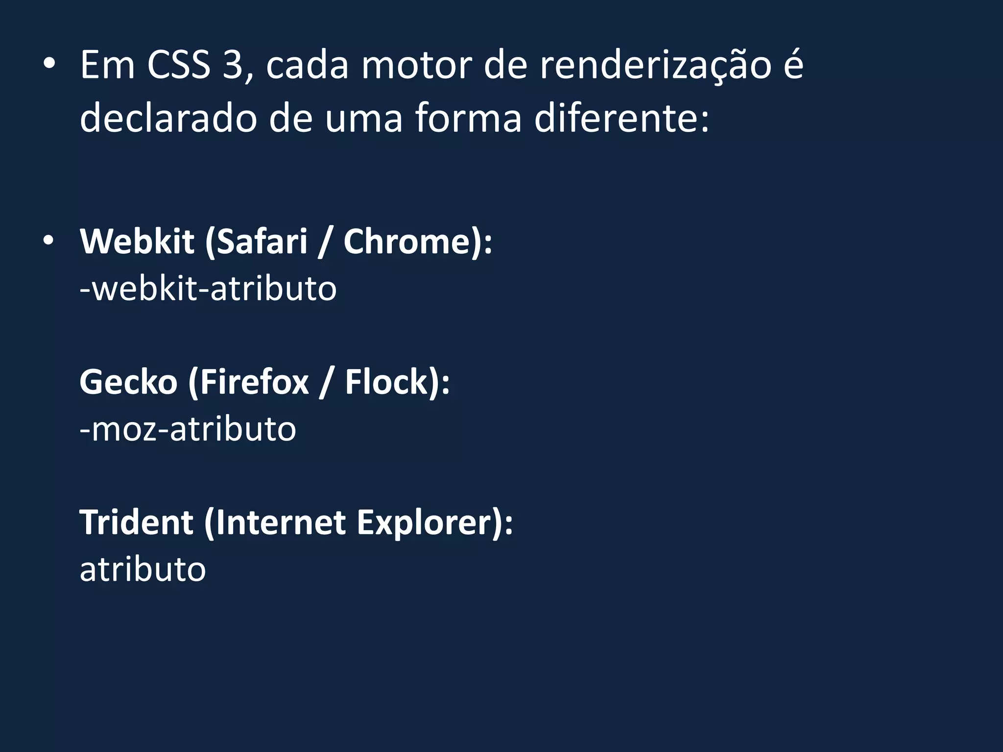 • Em CSS 3, cada motor de renderização é
declarado de uma forma diferente:
• Webkit (Safari / Chrome):
-webkit-atributo
Gecko (Firefox / Flock):
-moz-atributo
Trident (Internet Explorer):
atributo
 