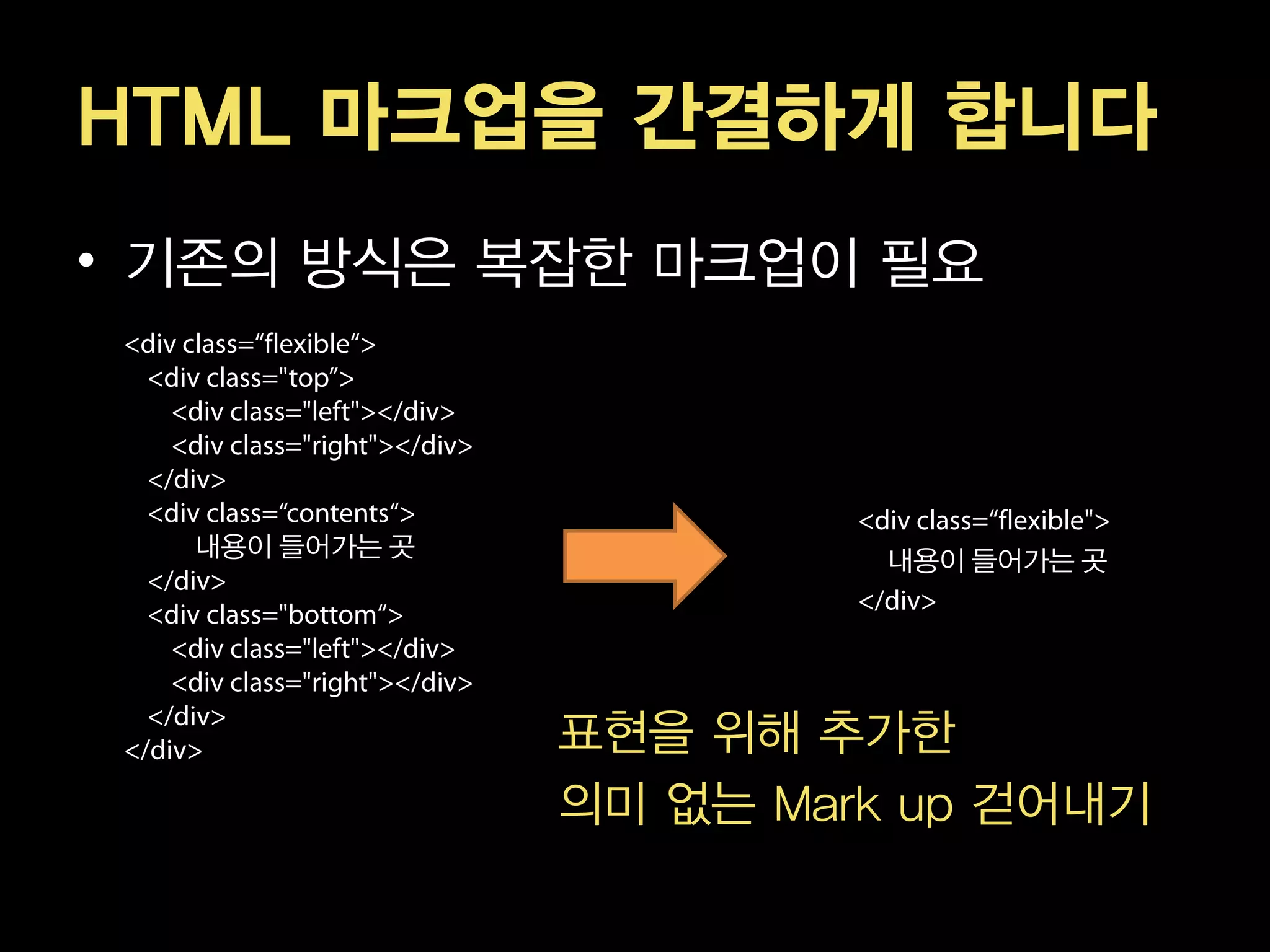HTML 마크업을 간결하게 합니다
• 기존의 방식은 복잡한 마크업이 필요



  내용이 들어가는 곳
                        내용이 들어가는 곳




               표현을 위해 추가한
               의미 없는 Mark up 걷어내기
 