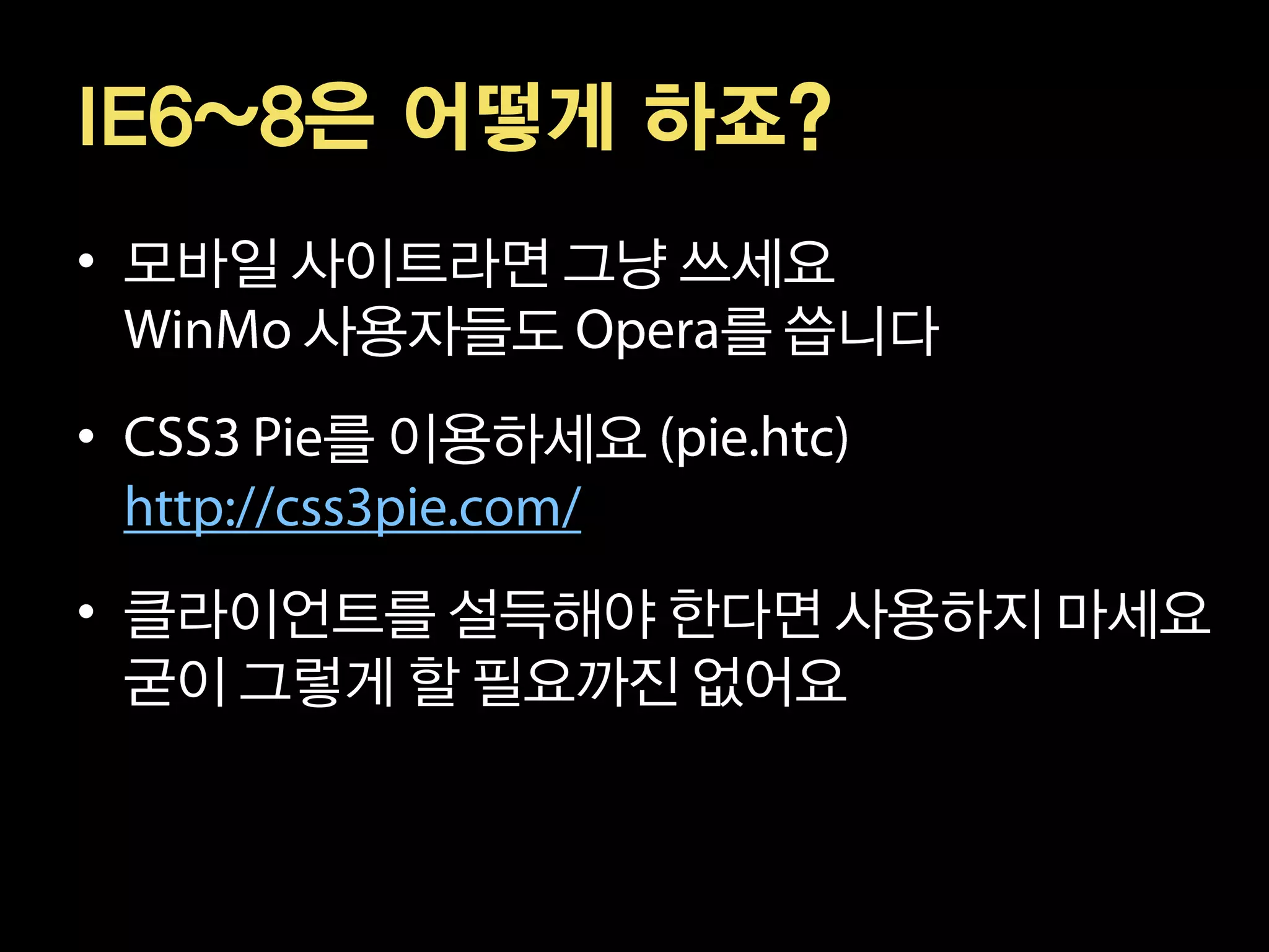 IE6~8은 어떻게 하죠?
• 모바일 사이트라면 그냥 쓰세요
      사용자들도     를 씁니다
•     를 이용하세요


• 클라이언트를 설득해야 한다면 사용하지 마세요
  굳이 그렇게 할 필요까진 없어요
 