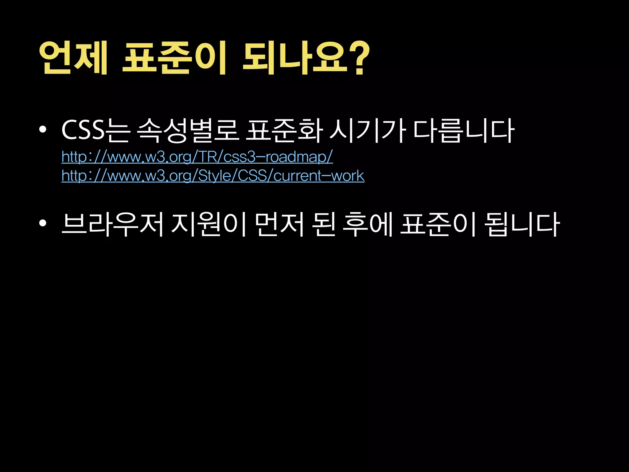 언제 표준이 되나요?
•        는 속성별로 표준화 시기가 다릅니다
    http://www.w3.org/TR/css3-roadmap/
    http://www.w3.org/Style/CSS/current-work


• 브라우저 지원이 먼저 된 후에 표준이 됩니다
 