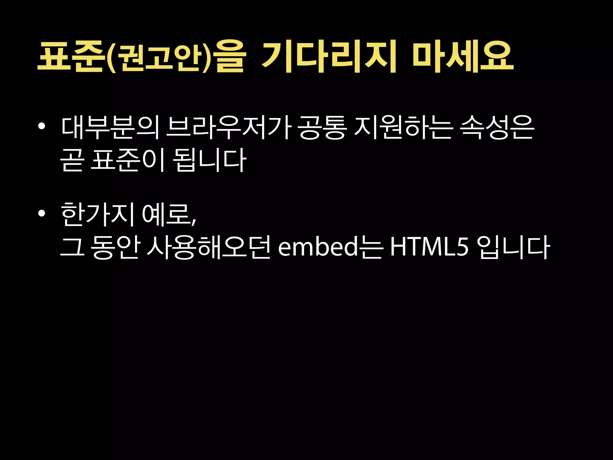 표준(권고안)을 기다리지 마세요
• 대부분의 브라우저가 공통 지원하는 속성은
  곧 표준이 됩니다

• 한가지 예로
  그 동안 사용해오던   는     입니다
 