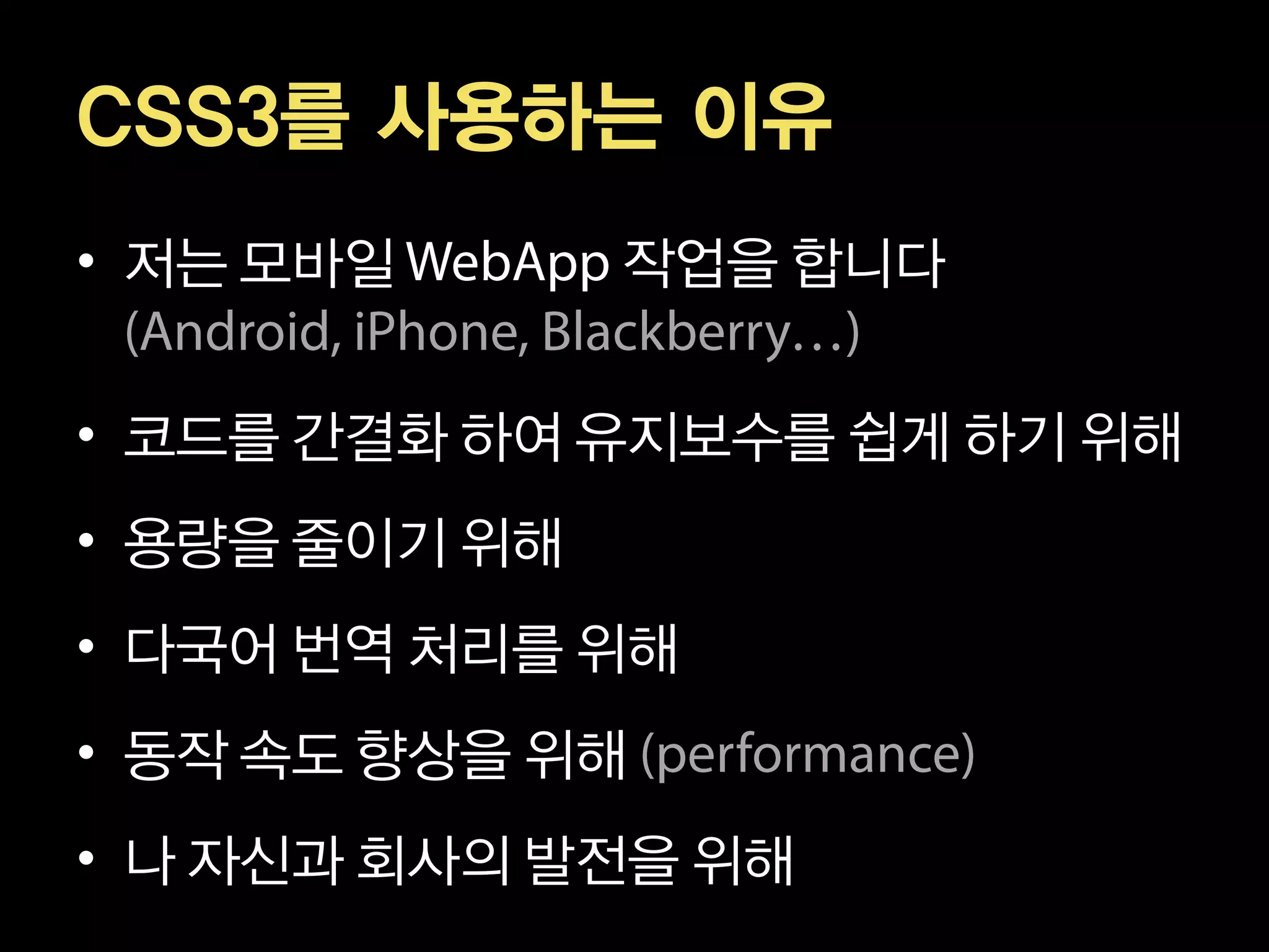 CSS3를 사용하는 이유
• 저는 모바일       작업을 합니다


• 코드를 간결화 하여 유지보수를 쉽게 하기 위해
• 용량을 줄이기 위해
• 다국어 번역 처리를 위해
• 동작 속도 향상을 위해
• 나 자신과 회사의 발전을 위해
 