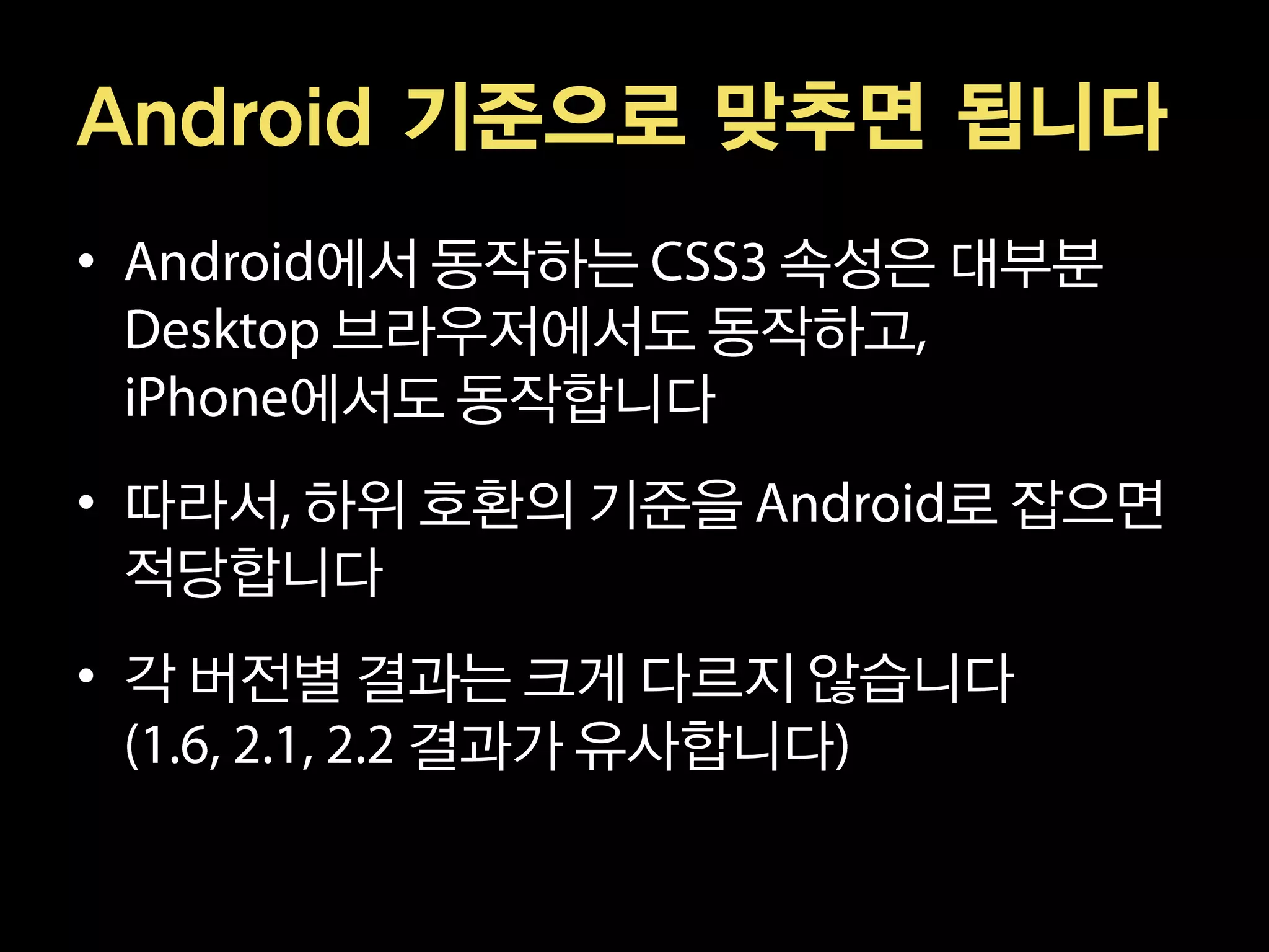 Android 기준으로 맞추면 됩니다
•     에서 동작하는  속성은 대부분
      브라우저에서도 동작하고
     에서도 동작합니다
• 따라서 하위 호환의 기준을     로 잡으면
  적당합니다
• 각 버전별 결과는 크게 다르지 않습니다
         결과가 유사합니다
 