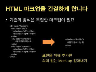 HTML 마크업을 간결하게 합니다
• 기존의 방식은 복잡한 마크업이 필요



  내용이 들어가는 곳
                        내용이 들어가는 곳




               표현을 위해 추가한
               의미 없는 Mark up 걷어내기
 