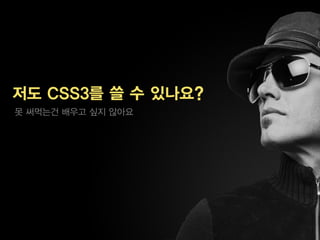 저도 CSS3를 쓸 수 있나요?
못 써먹는건 배우고 싶지 않아요
 