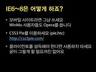 IE6~8은 어떻게 하죠?
• 모바일 사이트라면 그냥 쓰세요
      사용자들도     를 씁니다
•     를 이용하세요


• 클라이언트를 설득해야 한다면 사용하지 마세요
  굳이 그렇게 할 필요까진 없어요
 
