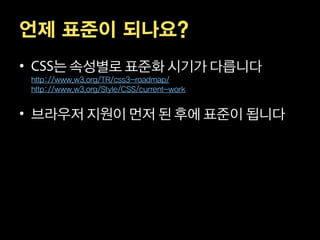 언제 표준이 되나요?
•        는 속성별로 표준화 시기가 다릅니다
    http://www.w3.org/TR/css3-roadmap/
    http://www.w3.org/Style/CSS/current-work


• 브라우저 지원이 먼저 된 후에 표준이 됩니다
 