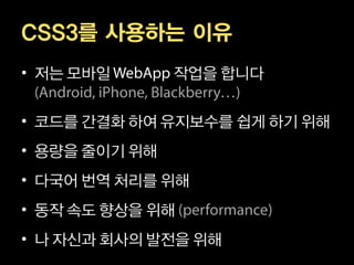 CSS3를 사용하는 이유
• 저는 모바일       작업을 합니다


• 코드를 간결화 하여 유지보수를 쉽게 하기 위해
• 용량을 줄이기 위해
• 다국어 번역 처리를 위해
• 동작 속도 향상을 위해
• 나 자신과 회사의 발전을 위해
 