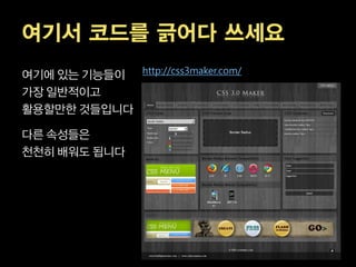 여기서 코드를 긁어다 쓰세요
여기에 있는 기능들이 http://css3maker.com/
가장 일반적이고
활용할만한 것들입니다

다른 속성들은
천천히 배워도 됩니다
 