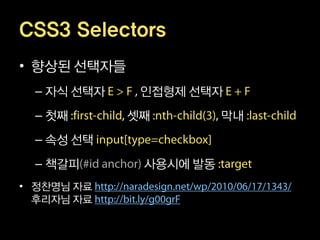 CSS3 Selectors
• 향상된 선택자들
 – 자식 선택자     인접형제 선택자
 – 첫째        셋째         막내
 – 속성 선택
 – 책갈피        사용시에 발동
• 정찬명님 자료
  후리자님 자료
 