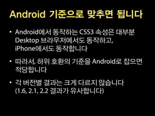 Android 기준으로 맞추면 됩니다
•     에서 동작하는  속성은 대부분
      브라우저에서도 동작하고
     에서도 동작합니다
• 따라서 하위 호환의 기준을     로 잡으면
  적당합니다
• 각 버전별 결과는 크게 다르지 않습니다
         결과가 유사합니다
 