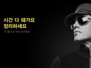 시간 다 돼가요
정리하세요
저 끝나고 약속 있거든요
 