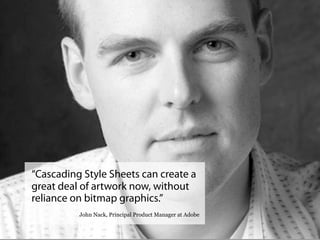 “Cascading Style Sheets can create a
great deal of artwork now, without
reliance on bitmap graphics.”  
          John Nack, Principal Product Manager at Adobe
 