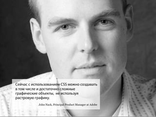 Сейчас с использованием CSS можно создавать
в том числе и достаточно сложные
графические объекты, не используя
растровую графику.
            John Nack, Principal Product Manager at Adobe
 