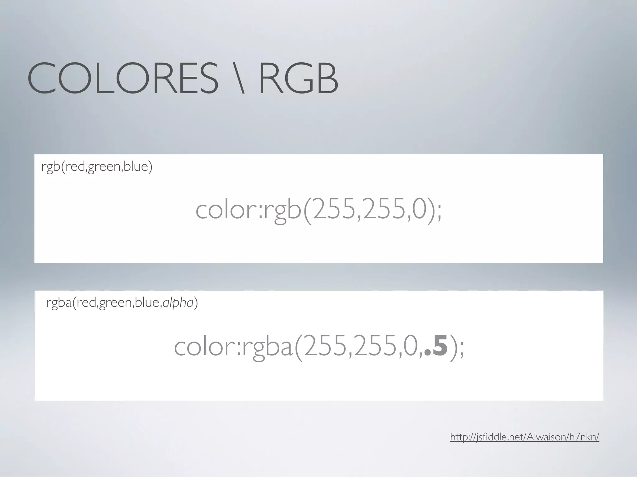 COLORES  RGB
rgb(red,green,blue)


                         color:rgb(255,255,0);

rgba(red,green,blue,alpha)


                      color:rgba(255,255,0,.5);

                                                 http://jsﬁddle.net/Alwaison/h7nkn/
 