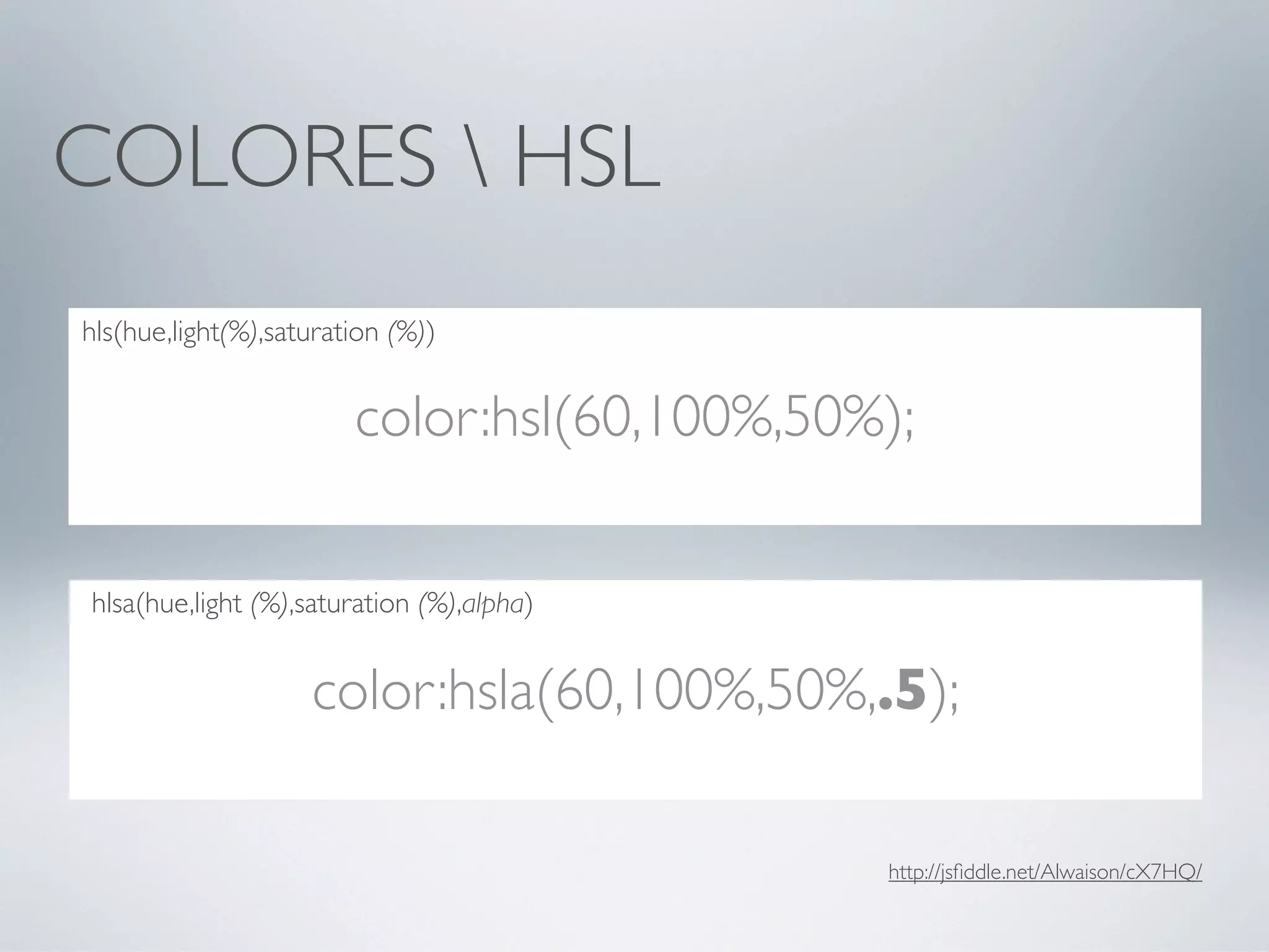 COLORES  HSL
hls(hue,light(%),saturation (%))


                        color:hsl(60,100%,50%);

hlsa(hue,light (%),saturation (%),alpha)


                    color:hsla(60,100%,50%,.5);

                                             http://jsﬁddle.net/Alwaison/cX7HQ/
 