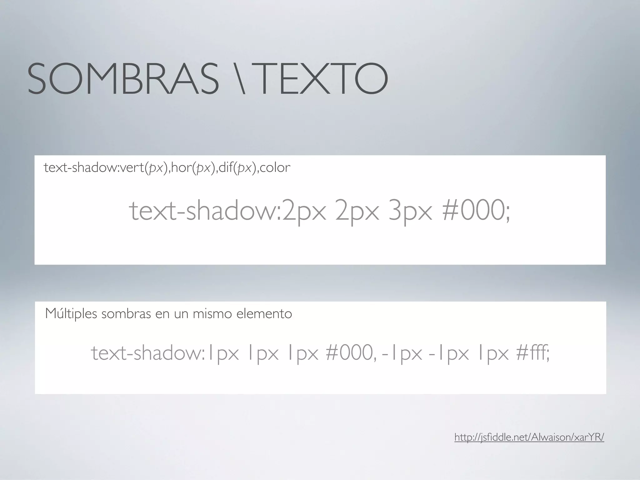 SOMBRAS  TEXTO
text-shadow:vert(px),hor(px),dif(px),color


              text-shadow:2px 2px 3px #000;


Múltiples sombras en un mismo elemento

        text-shadow:1px 1px 1px #000, -1px -1px 1px #fff;


                                              http://jsﬁddle.net/Alwaison/xarYR/
 
