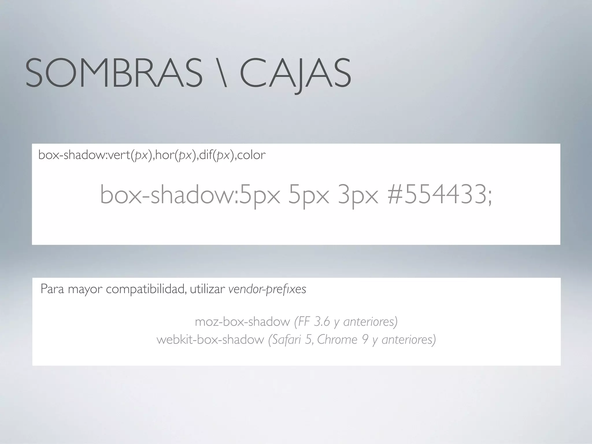 SOMBRAS  CAJAS
box-shadow:vert(px),hor(px),dif(px),color


           box-shadow:5px 5px 3px #554433;


Para mayor compatibilidad, utilizar vendor-preﬁxes

                            moz-box-shadow (FF 3.6 y anteriores)
                     webkit-box-shadow (Safari 5, Chrome 9 y anteriores)
 