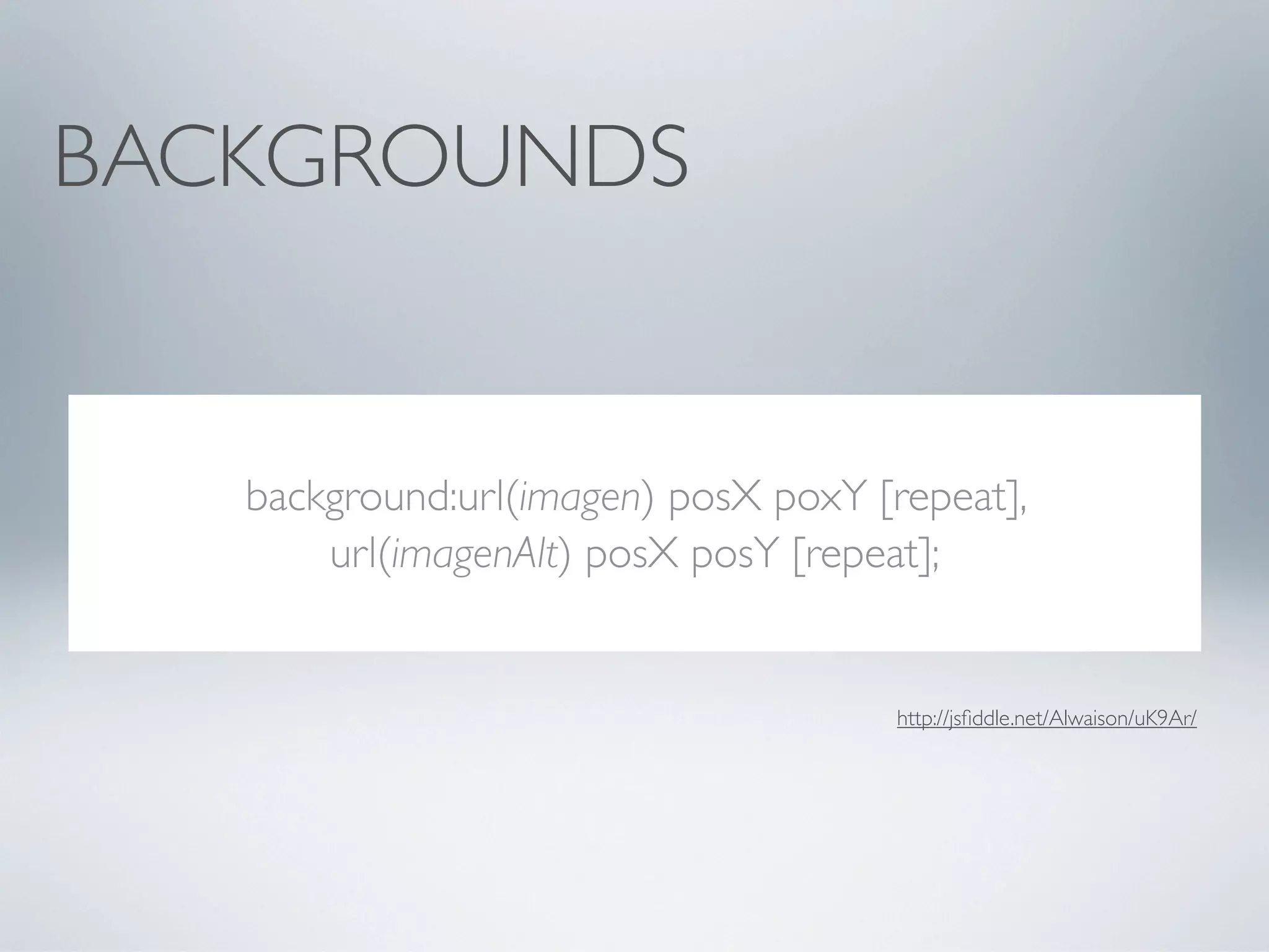 BACKGROUNDS


   background:url(imagen) posX poxY [repeat],
       url(imagenAlt) posX posY [repeat];


                                     http://jsﬁddle.net/Alwaison/uK9Ar/
 