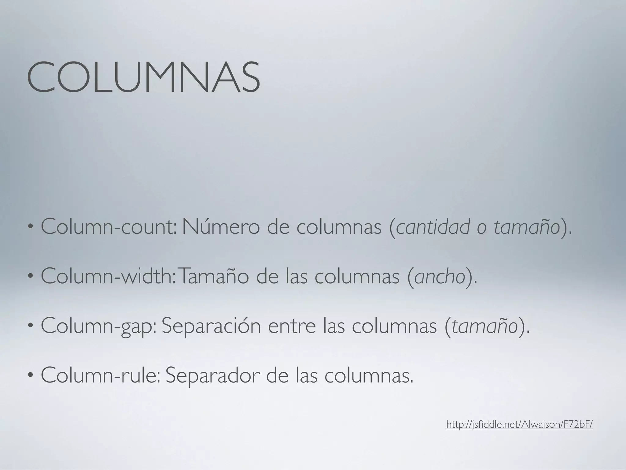 COLUMNAS


• Column-count: Número     de columnas (cantidad o tamaño).

• Column-width: Tamaño   de las columnas (ancho).

• Column-gap: Separación   entre las columnas (tamaño).

• Column-rule: Separador   de las columnas.
                                              http://jsﬁddle.net/Alwaison/F72bF/
 