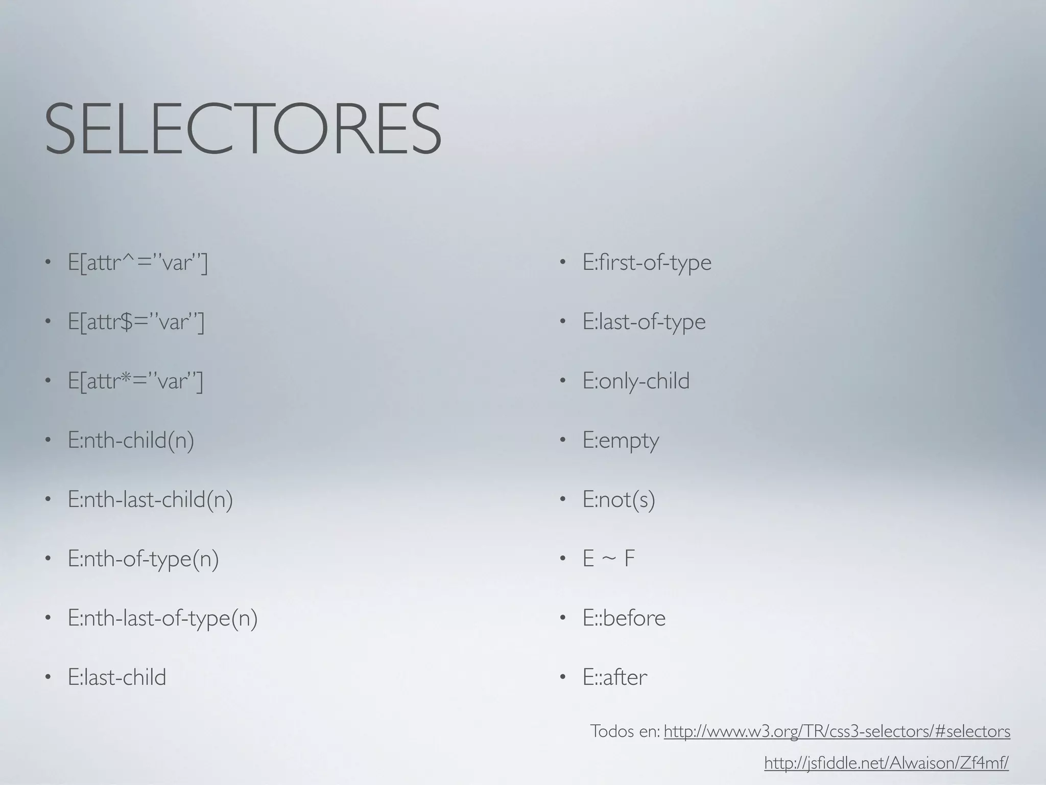 SELECTORES
•   E[attr^=”var”]          •   E:ﬁrst-of-type

•   E[attr$=”var”]          •   E:last-of-type

•   E[attr*=”var”]          •   E:only-child

•   E:nth-child(n)          •   E:empty

•   E:nth-last-child(n)     •   E:not(s)

•   E:nth-of-type(n)        •   E~F

•   E:nth-last-of-type(n)   •   E::before

•   E:last-child            •   E::after

                                Todos en: http://www.w3.org/TR/css3-selectors/#selectors
                                                       http://jsﬁddle.net/Alwaison/Zf4mf/
 