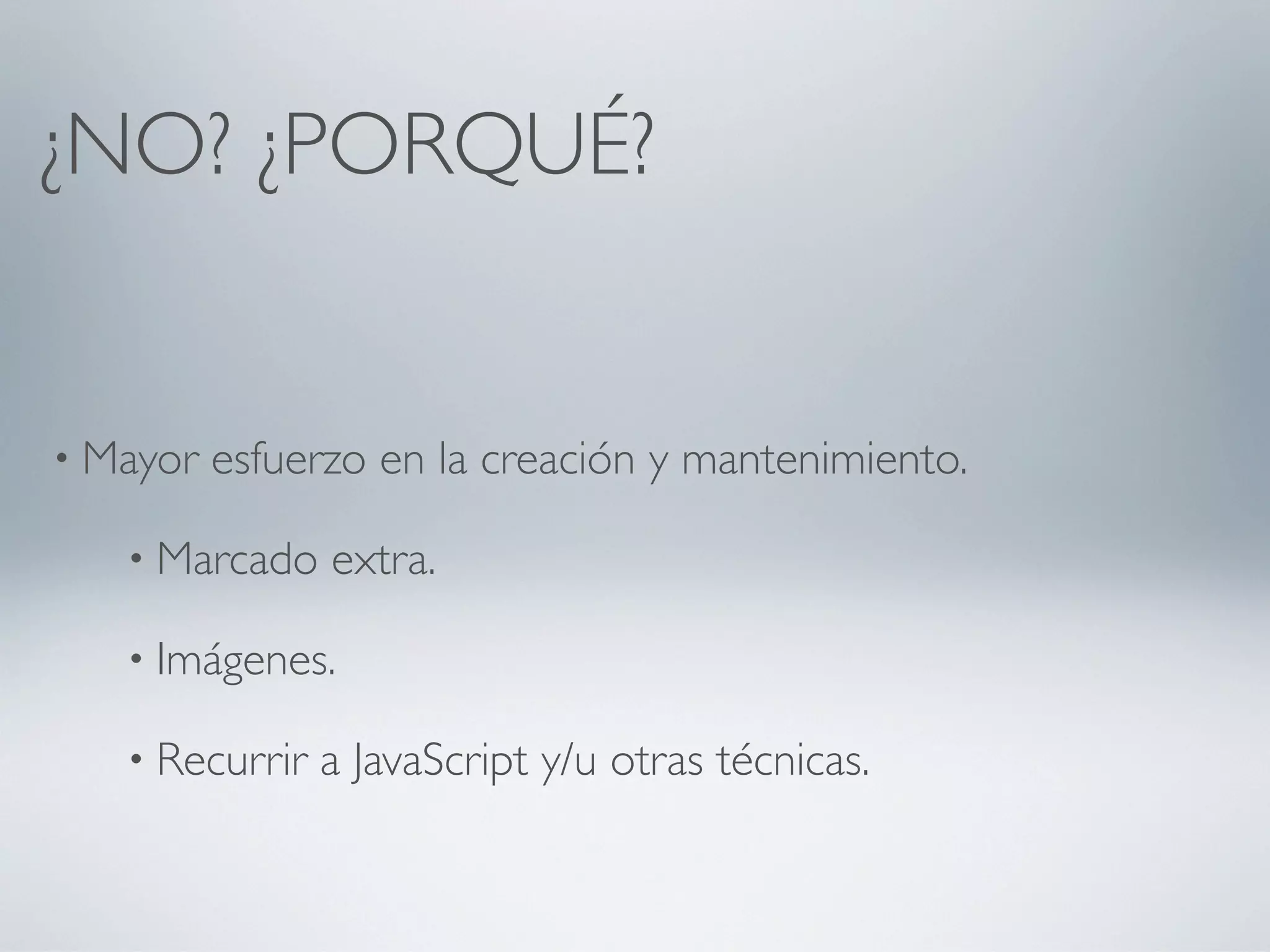 ¿NO? ¿PORQUÉ?


• Mayor   esfuerzo en la creación y mantenimiento.

   • Marcado    extra.

   • Imágenes.

   • Recurrir   a JavaScript y/u otras técnicas.
 