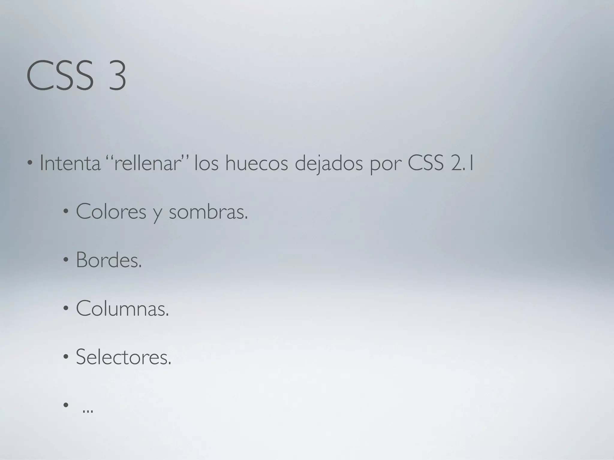 CSS 3
• Intenta “rellenar” los   huecos dejados por CSS 2.1

    • Colores   y sombras.

    • Bordes.

    • Columnas.

    • Selectores.

    •   ...
 