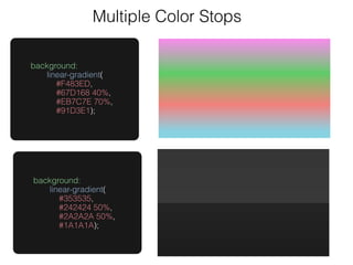 Multiple Color Stops

background:
   linear-gradient(
      #F483ED,
      #67D168 40%,
      #EB7C7E 70%,
      #91D3E1);




background:
   linear-gradient(
      #353535,
      #242424 50%,
      #2A2A2A 50%,
      #1A1A1A);
 