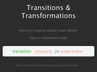 Transitions &
     Transformations

   Great for creating unique hover effects.

             Easy to implement code:



transition: property .2s ease/linear;

 Must use vendor prefixes here and can be used on any state.
 