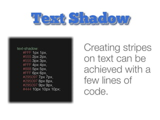 text-shadow:
    #FFF 1px 1px,
                           Creating stripes
    #555 2px 2px,
    #555 3px 3px,
    #FFF 4px 4px,
                           on text can be
    #888 5px 5px,
    #FFF 6px 6px,          achieved with a
    #295097 7px 7px,
    #295097 8px 8px,
    #295097 9px 9px,
                           few lines of
    #444 10px 10px 10px;
                           code.
 