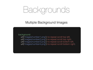 Backgrounds
       Multiple Background Images


background:
  url('images/number1.png') no-repeat scroll top left,
  url('images/number2.png') no-repeat scroll top right,
  url('images/number3.png') no-repeat scroll bottom left,
  url('images/number4.png') no-repeat scroll bottom right;
 