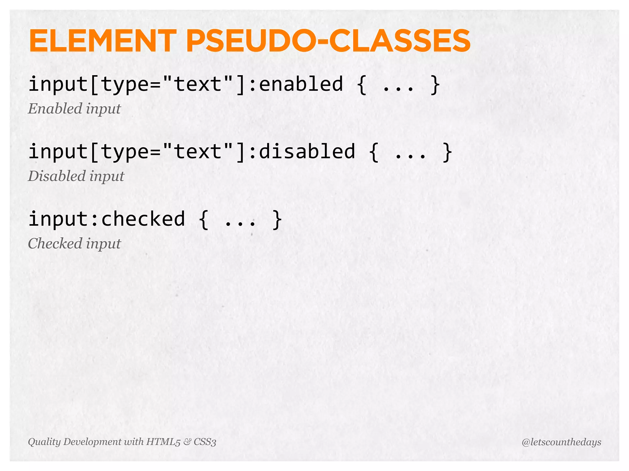 ELEMENT PSEUDO-CLASSES
input[type="text"]:enabled	
  {	
  ...	
  }
Enabled input


input[type="text"]:disabled	
  {	
  ...	
  }
Disabled input


input:checked	
  {	
  ...	
  }
Checked input




Quality Development with HTML5 & CSS3          @letscounthedays
 