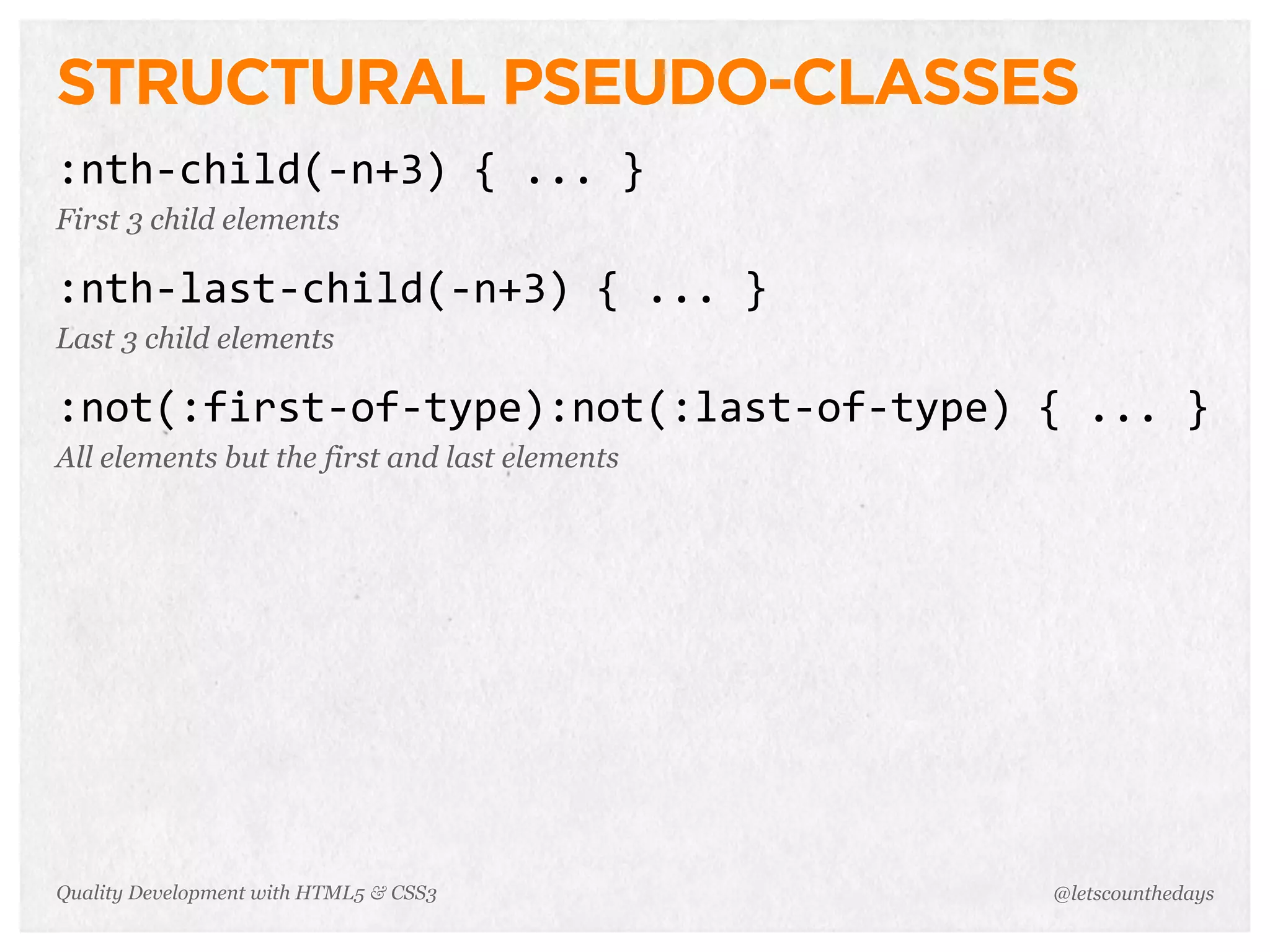 STRUCTURAL PSEUDO-CLASSES
:nth-­‐child(-­‐n+3)	
  {	
  ...	
  }
First 3 child elements

:nth-­‐last-­‐child(-­‐n+3)	
  {	
  ...	
  }
Last 3 child elements

:not(:first-­‐of-­‐type):not(:last-­‐of-­‐type)	
  {	
  ...	
  }
All elements but the first and last elements




Quality Development with HTML5 & CSS3                  @letscounthedays
 