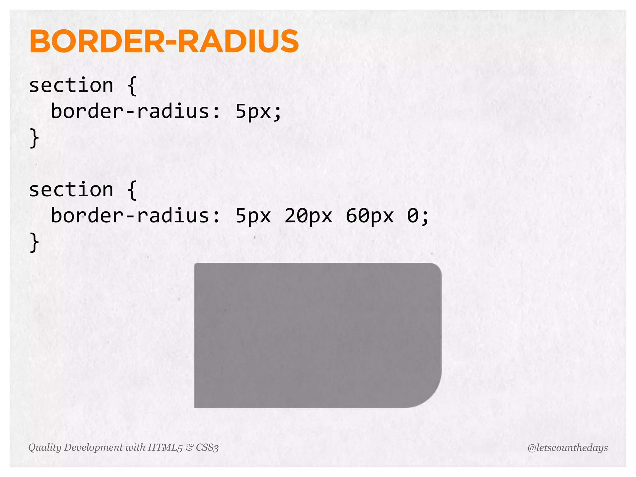 BORDER-RADIUS
section	
  {
  border-­‐radius:	
  5px;
}

section	
  {
  border-­‐radius:	
  5px	
  20px	
  60px	
  0;
}




Quality Development with HTML5 & CSS3             @letscounthedays
 