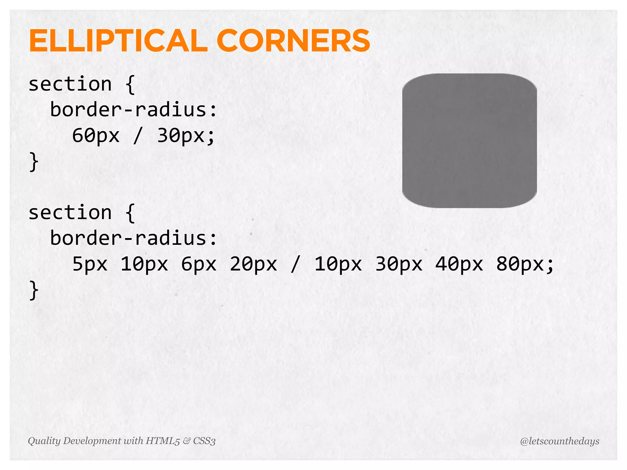 ELLIPTICAL CORNERS
section	
  {
  border-­‐radius:
    60px	
  /	
  30px;
}

section	
  {
  border-­‐radius:
    5px	
  10px	
  6px	
  20px	
  /	
  10px	
  30px	
  40px	
  80px;
}




Quality Development with HTML5 & CSS3                          @letscounthedays
 