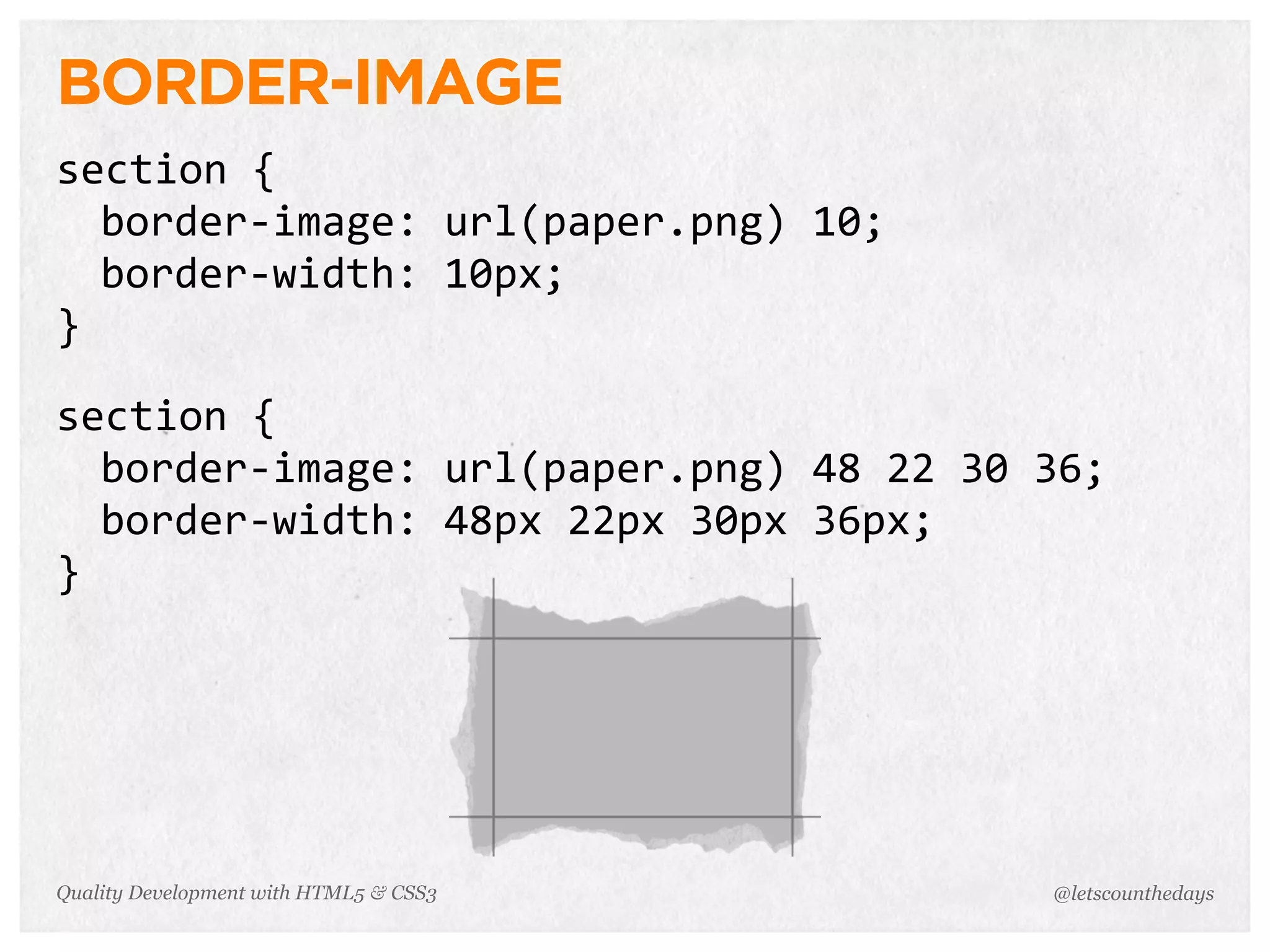 BORDER-IMAGE
section	
  {
       border-­‐image:	
  url(paper.png)	
  10;
       border-­‐width:	
  10px;
}
	
  	
  
section	
  {
       border-­‐image:	
  url(paper.png)	
  48	
  22	
  30	
  36;
       border-­‐width:	
  48px	
  22px	
  30px	
  36px;
}




Quality Development with HTML5 & CSS3                        @letscounthedays
 