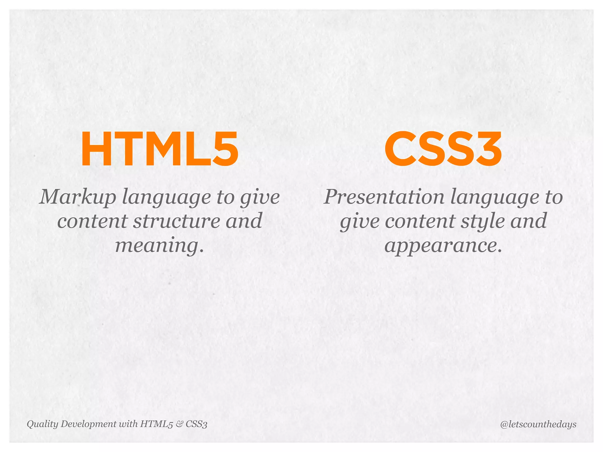 HTML5                              CSS3
  Markup language to give               Presentation language to
   content structure and                 give content style and
         meaning.                             appearance.




Quality Development with HTML5 & CSS3                    @letscounthedays
 