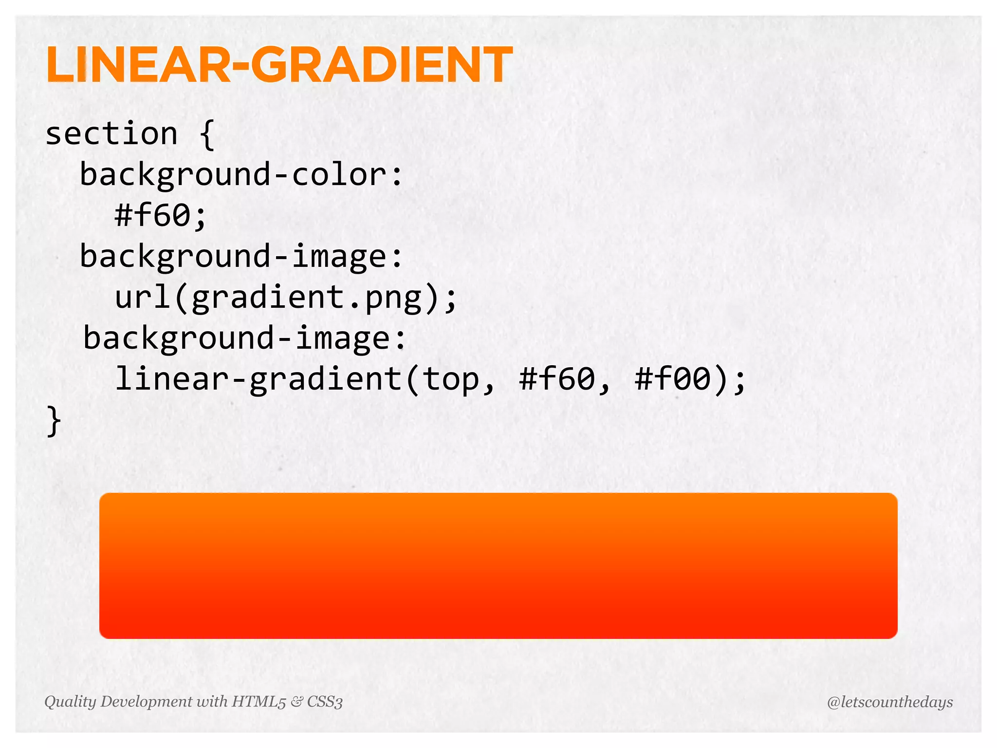 LINEAR-GRADIENT
section	
  {
       background-­‐color:
          #f60;	
  
       background-­‐image:
          url(gradient.png);	
  
	
  	
  background-­‐image:
          linear-­‐gradient(top,	
  #f60,	
  #f00);	
  
}




Quality Development with HTML5 & CSS3                     @letscounthedays
 