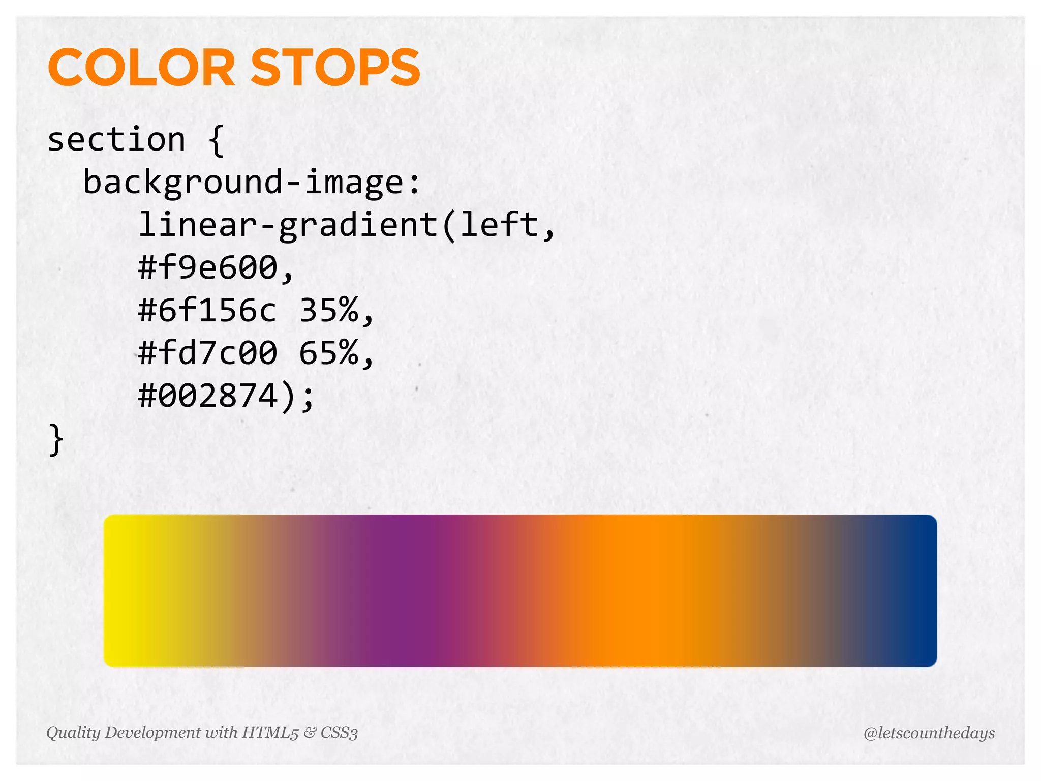 COLOR STOPS
section	
  {
  background-­‐image:
     linear-­‐gradient(left,	
  
     #f9e600,	
  
     #6f156c	
  35%,	
  
     #fd7c00	
  65%,	
  
     #002874);
}




Quality Development with HTML5 & CSS3   @letscounthedays
 