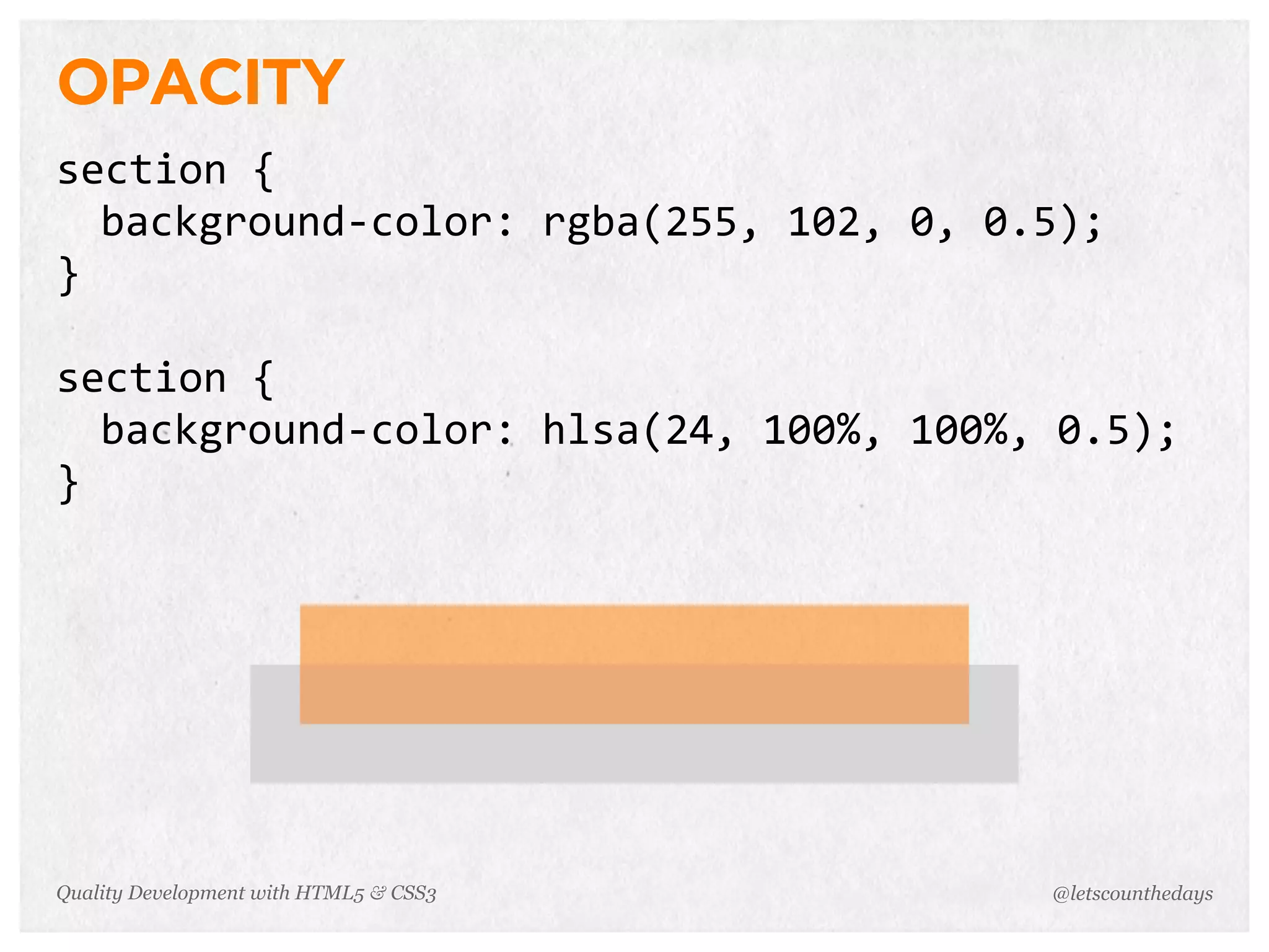 OPACITY
section	
  {
  background-­‐color:	
  rgba(255,	
  102,	
  0,	
  0.5);
}

section	
  {
  background-­‐color:	
  hlsa(24,	
  100%,	
  100%,	
  0.5);
}




Quality Development with HTML5 & CSS3                 @letscounthedays
 