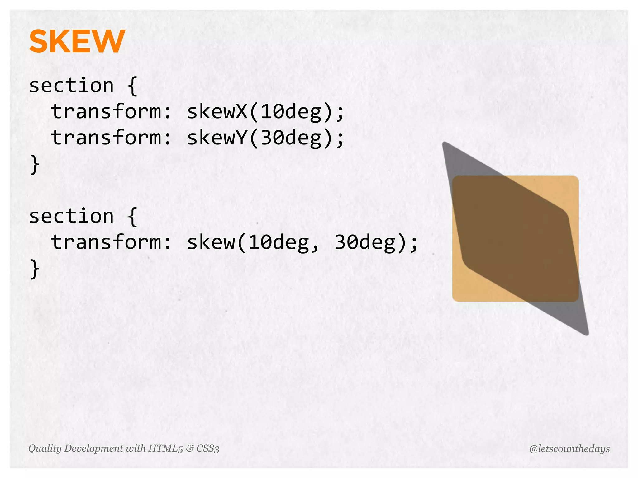 SKEW
section	
  {
  transform:	
  skewX(10deg);
  transform:	
  skewY(30deg);
}

section	
  {
  transform:	
  skew(10deg,	
  30deg);
}




Quality Development with HTML5 & CSS3    @letscounthedays
 