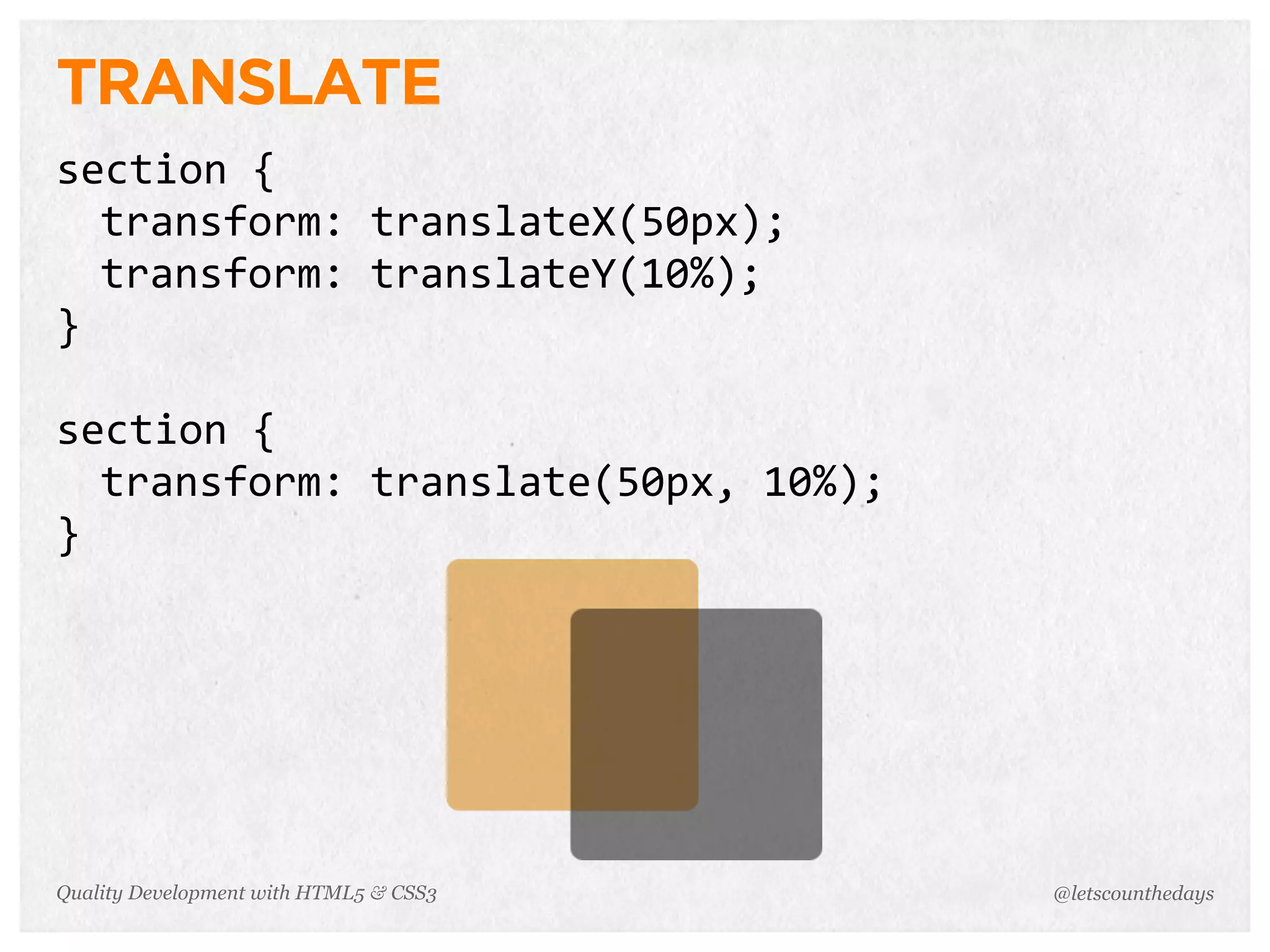 TRANSLATE
section	
  {
  transform:	
  translateX(50px);
  transform:	
  translateY(10%);
}

section	
  {
  transform:	
  translate(50px,	
  10%);
}




Quality Development with HTML5 & CSS3      @letscounthedays
 